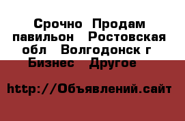 Срочно. Продам павильон - Ростовская обл., Волгодонск г. Бизнес » Другое   